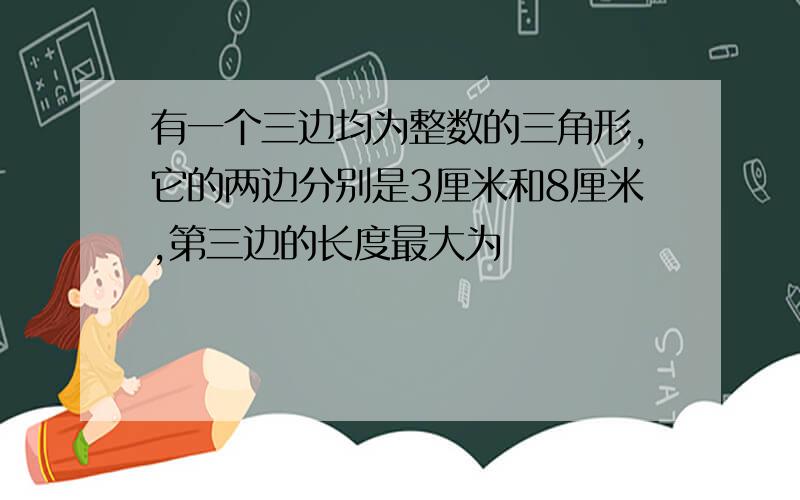 有一个三边均为整数的三角形,它的两边分别是3厘米和8厘米,第三边的长度最大为