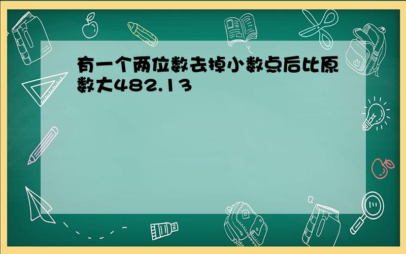 有一个两位数去掉小数点后比原数大482.13