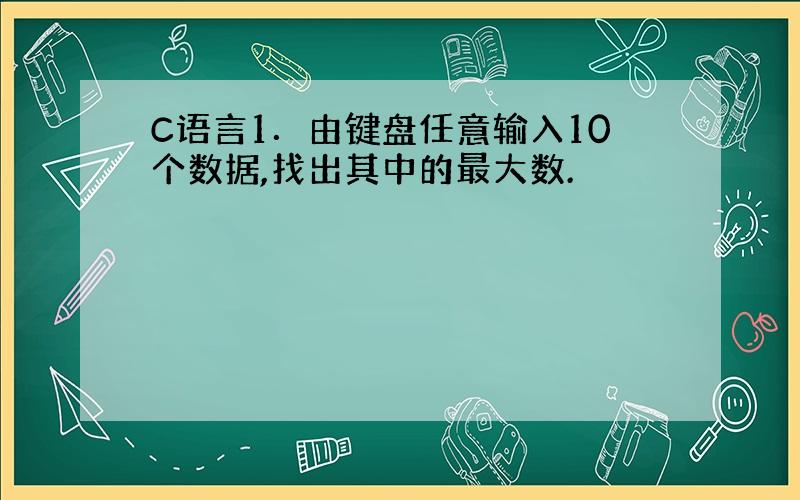 C语言1．由键盘任意输入10个数据,找出其中的最大数.