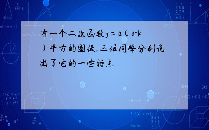 有一个二次函数y=a(x-k)平方的图像,三位同学分别说出了它的一些特点