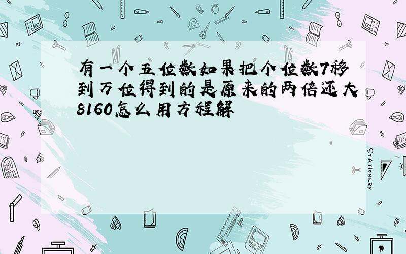 有一个五位数如果把个位数7移到万位得到的是原来的两倍还大8160怎么用方程解