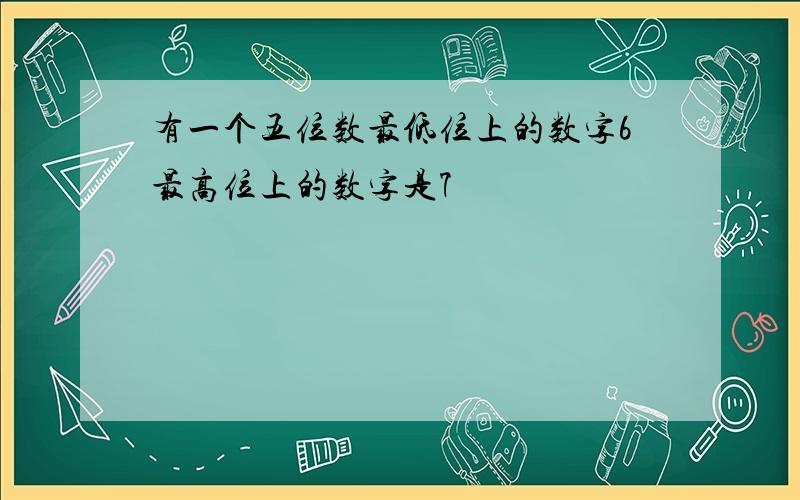 有一个五位数最低位上的数字6最高位上的数字是7