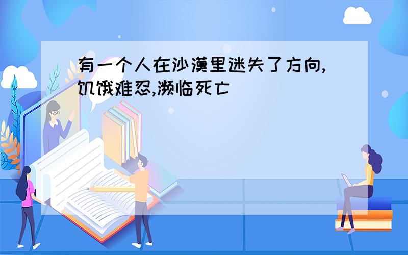 有一个人在沙漠里迷失了方向,饥饿难忍,濒临死亡