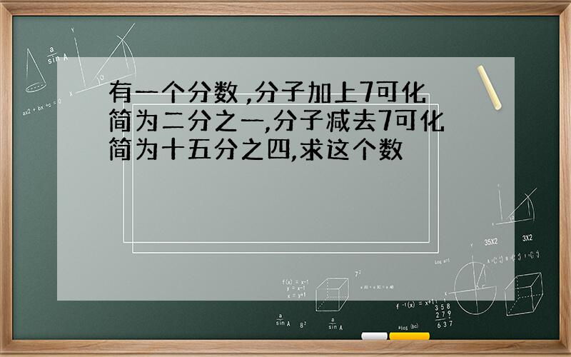 有一个分数 ,分子加上7可化简为二分之一,分子减去7可化简为十五分之四,求这个数