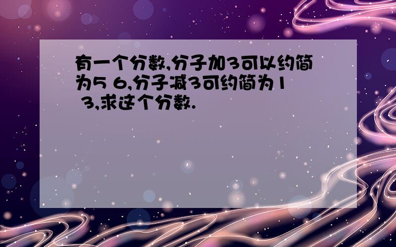 有一个分数,分子加3可以约简为5 6,分子减3可约简为1 3,求这个分数.