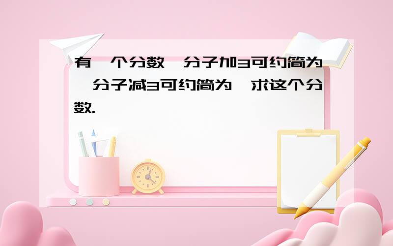 有一个分数,分子加3可约简为,分子减3可约简为,求这个分数.