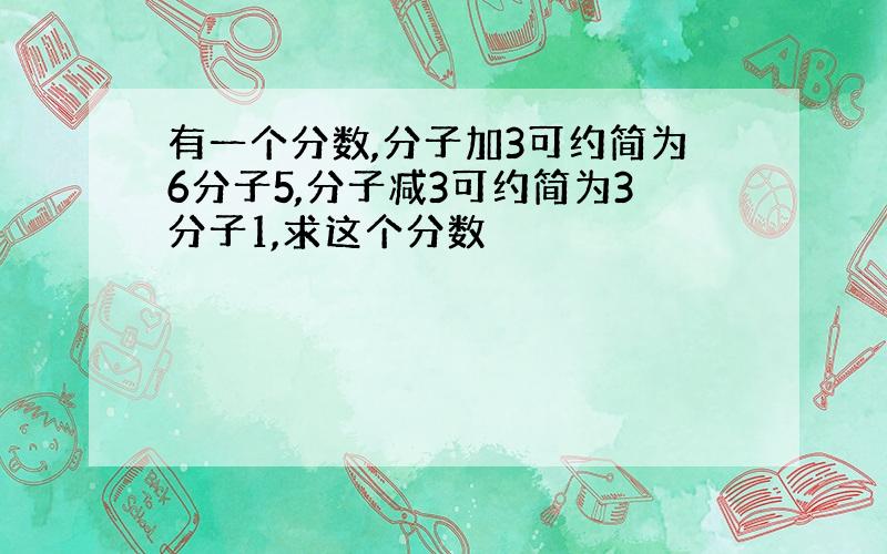 有一个分数,分子加3可约简为6分子5,分子减3可约简为3分子1,求这个分数