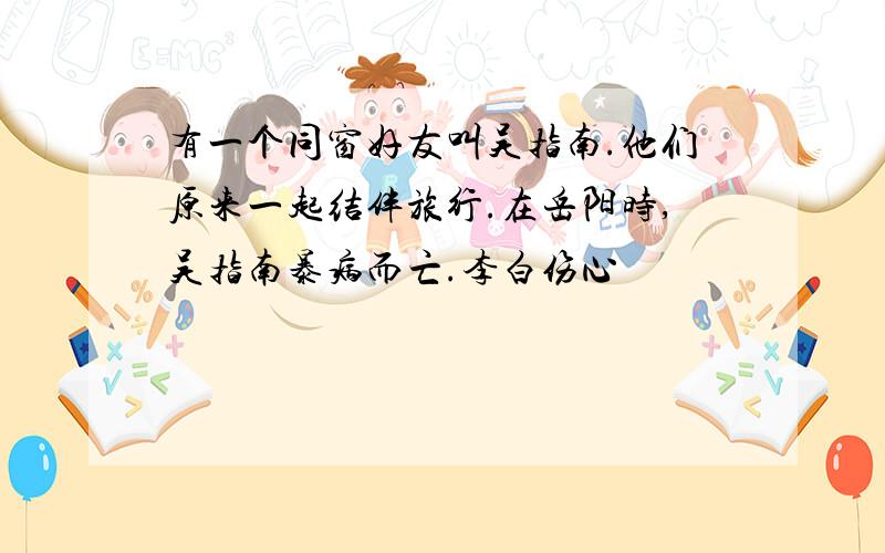 有一个同窗好友叫吴指南.他们原来一起结伴旅行.在岳阳时,吴指南暴病而亡.李白伤心