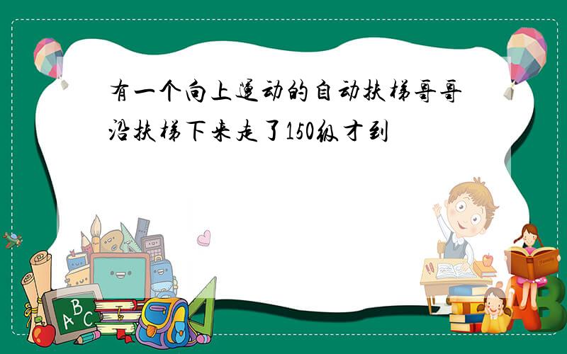 有一个向上运动的自动扶梯哥哥沿扶梯下来走了150级才到