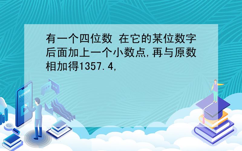 有一个四位数 在它的某位数字后面加上一个小数点,再与原数相加得1357.4,