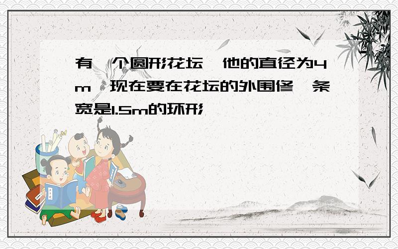 有一个圆形花坛,他的直径为4m,现在要在花坛的外围修一条宽是1.5m的环形