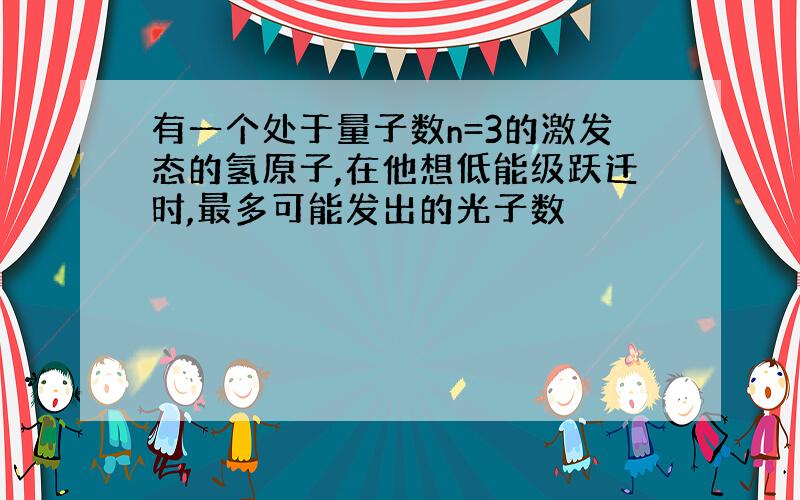 有一个处于量子数n=3的激发态的氢原子,在他想低能级跃迁时,最多可能发出的光子数