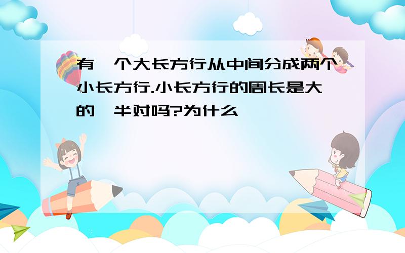 有一个大长方行从中间分成两个小长方行.小长方行的周长是大的一半对吗?为什么