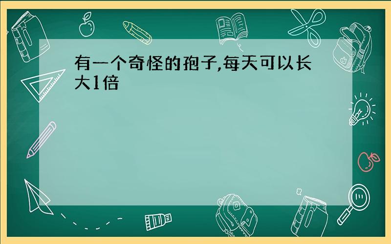 有一个奇怪的孢子,每天可以长大1倍