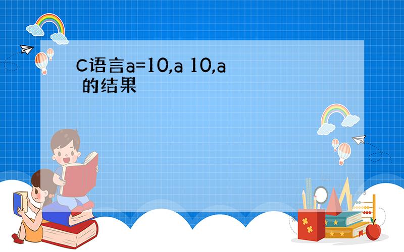 C语言a=10,a 10,a 的结果