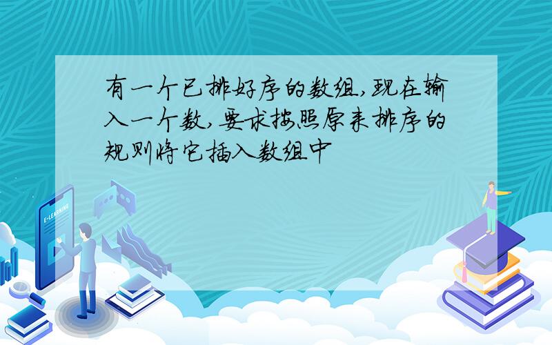 有一个已排好序的数组,现在输入一个数,要求按照原来排序的规则将它插入数组中