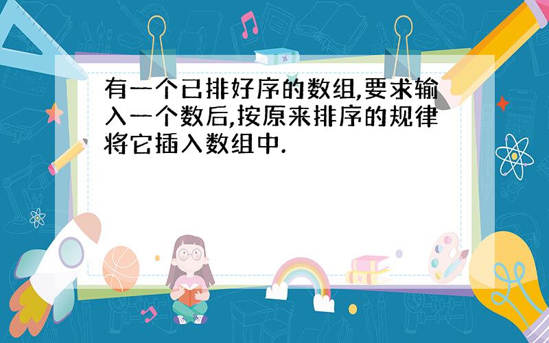 有一个已排好序的数组,要求输入一个数后,按原来排序的规律将它插入数组中.