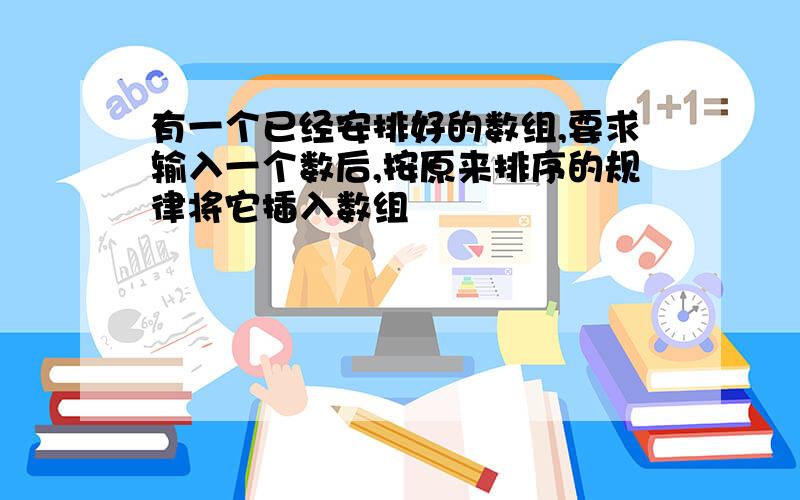 有一个已经安排好的数组,要求输入一个数后,按原来排序的规律将它插入数组