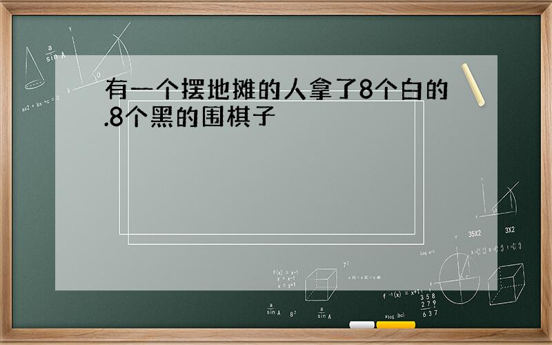 有一个摆地摊的人拿了8个白的.8个黑的围棋子