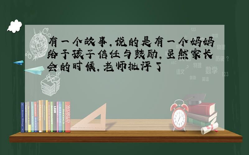 有一个故事,说的是有一个妈妈给予孩子信任与鼓励,虽然家长会的时候,老师批评了