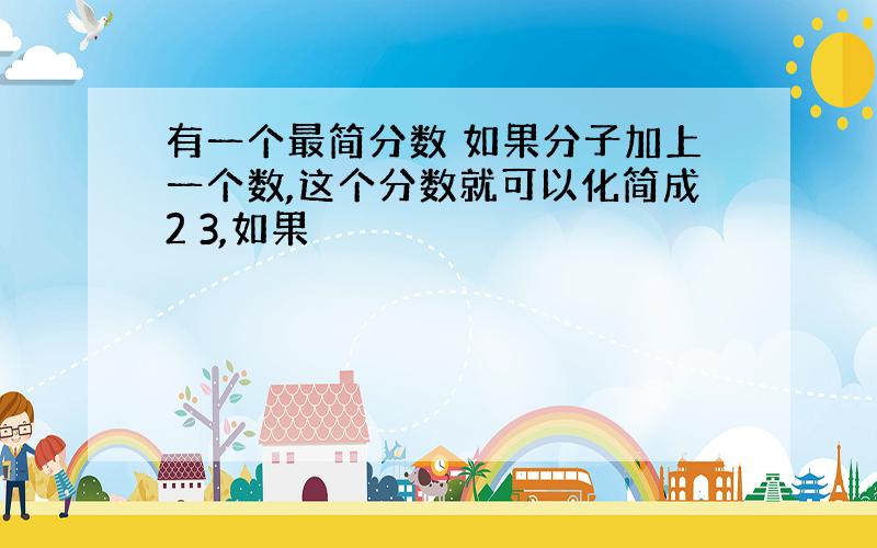 有一个最简分数 如果分子加上一个数,这个分数就可以化简成2 3,如果