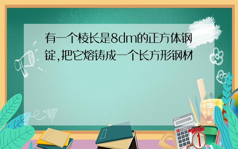 有一个棱长是8dm的正方体钢锭,把它熔铸成一个长方形钢材