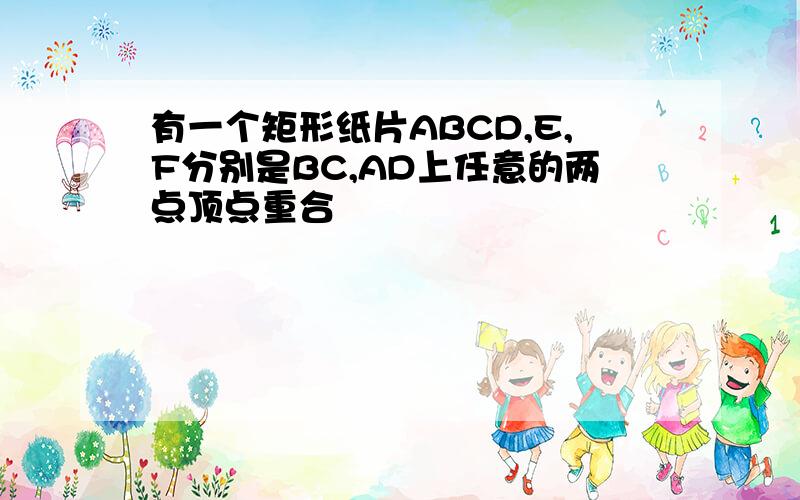 有一个矩形纸片ABCD,E,F分别是BC,AD上任意的两点顶点重合