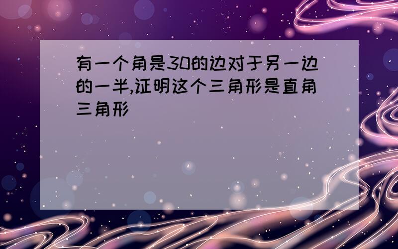 有一个角是30的边对于另一边的一半,证明这个三角形是直角三角形