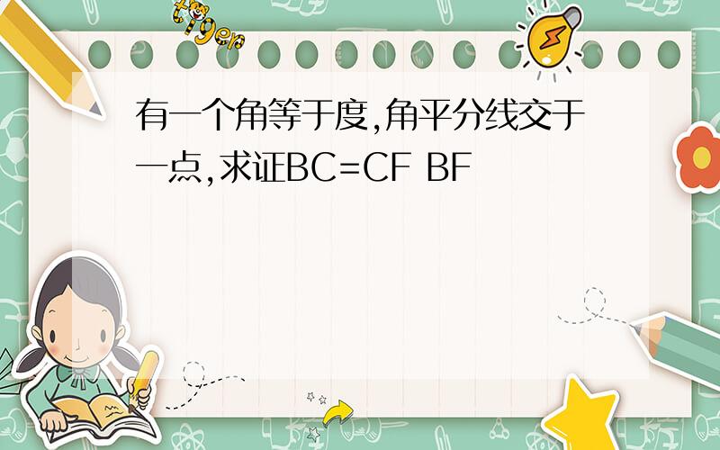 有一个角等于度,角平分线交于一点,求证BC=CF BF