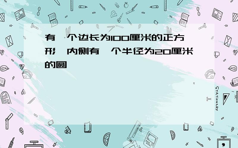 有一个边长为100厘米的正方形,内侧有一个半径为20厘米的圆