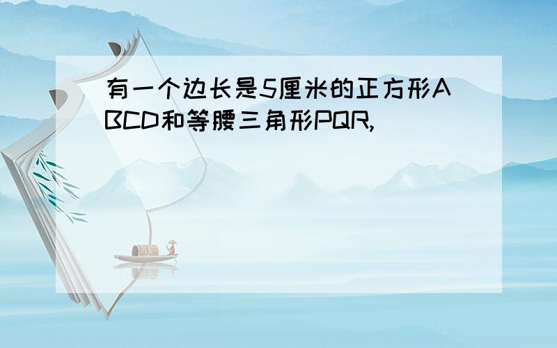 有一个边长是5厘米的正方形ABCD和等腰三角形PQR,