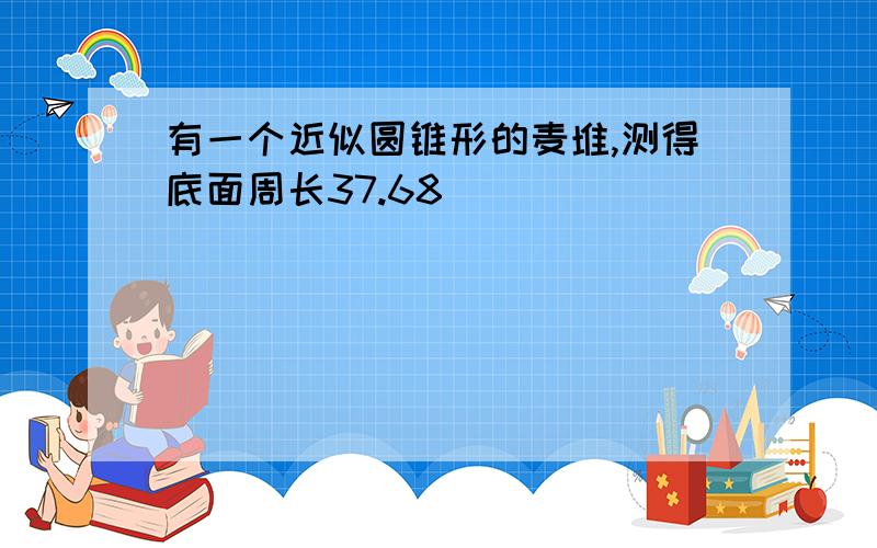 有一个近似圆锥形的麦堆,测得底面周长37.68