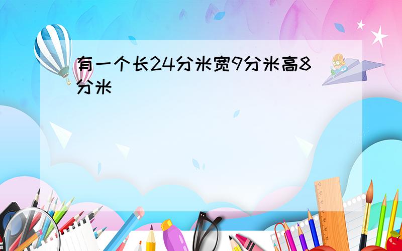 有一个长24分米宽9分米高8分米