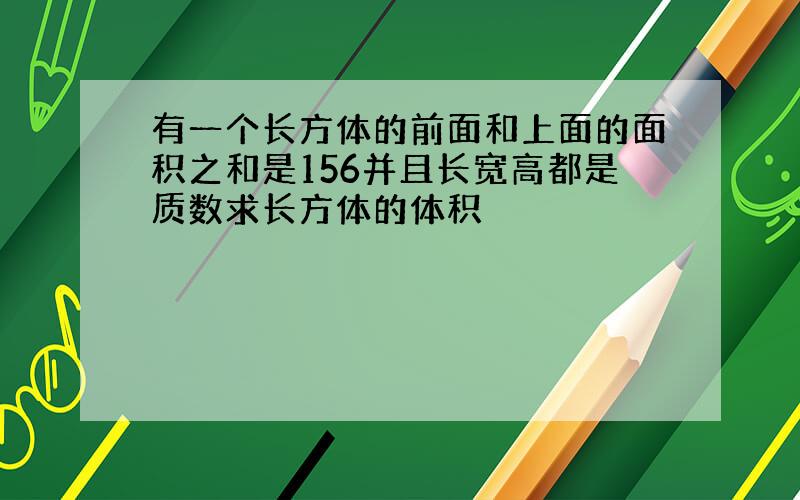 有一个长方体的前面和上面的面积之和是156并且长宽高都是质数求长方体的体积