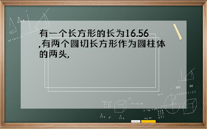 有一个长方形的长为16.56,有两个圆切长方形作为圆柱体的两头,