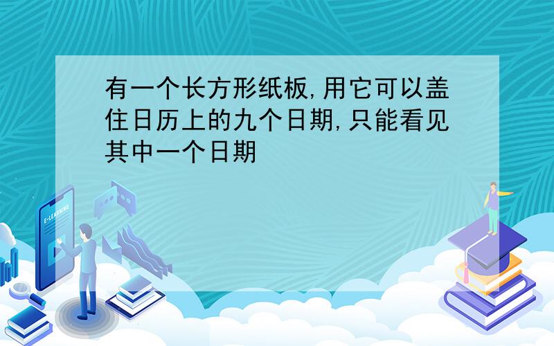 有一个长方形纸板,用它可以盖住日历上的九个日期,只能看见其中一个日期