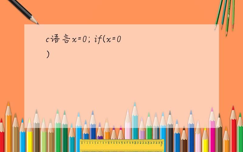 c语言x=0; if(x=0)