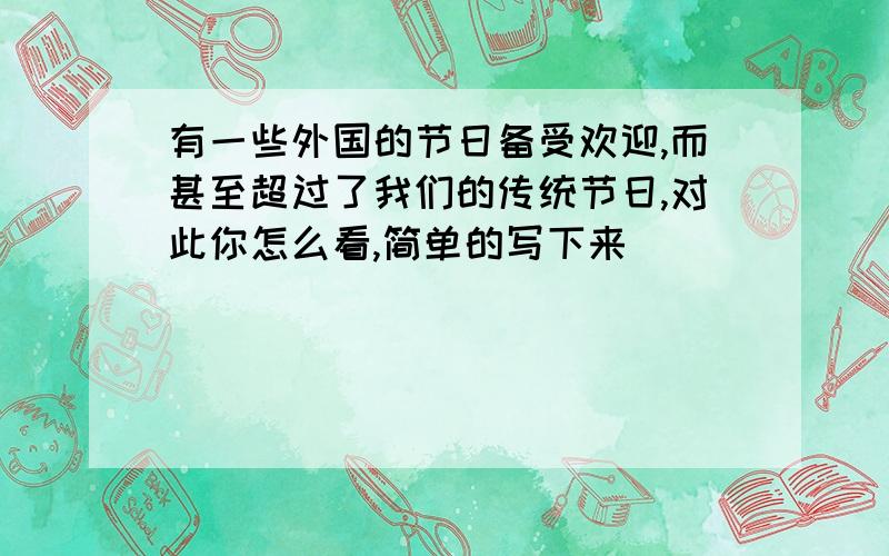 有一些外国的节日备受欢迎,而甚至超过了我们的传统节日,对此你怎么看,简单的写下来