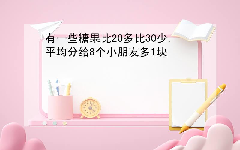 有一些糖果比20多比30少,平均分给8个小朋友多1块