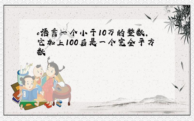 c语言一个小于10万的整数,它加上100后是一个完全平方数