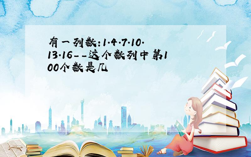 有一列数:1.4.7.10.13.16--这个数列中第100个数是几