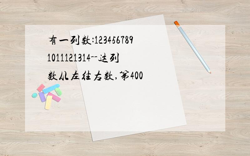 有一列数:1234567891011121314--这列数从左往右数,第400