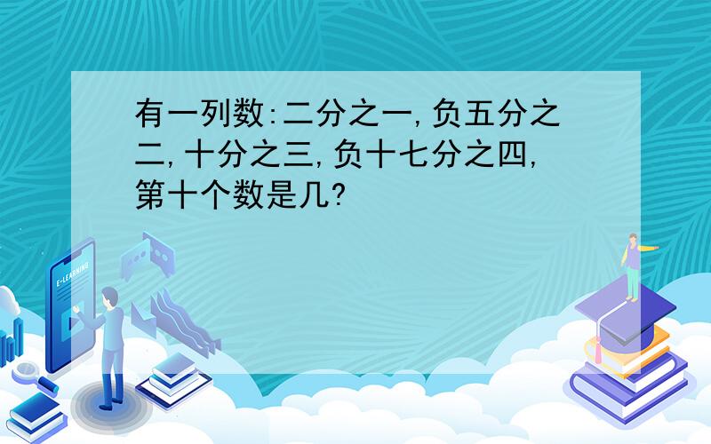 有一列数:二分之一,负五分之二,十分之三,负十七分之四,第十个数是几?