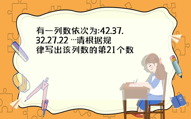 有一列数依次为:42.37.32.27.22 ⋯请根据规律写出该列数的第21个数