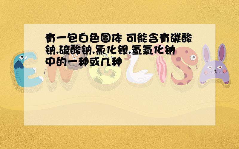 有一包白色固体 可能含有碳酸钠.硫酸钠.氯化钡.氢氧化钠中的一种或几种