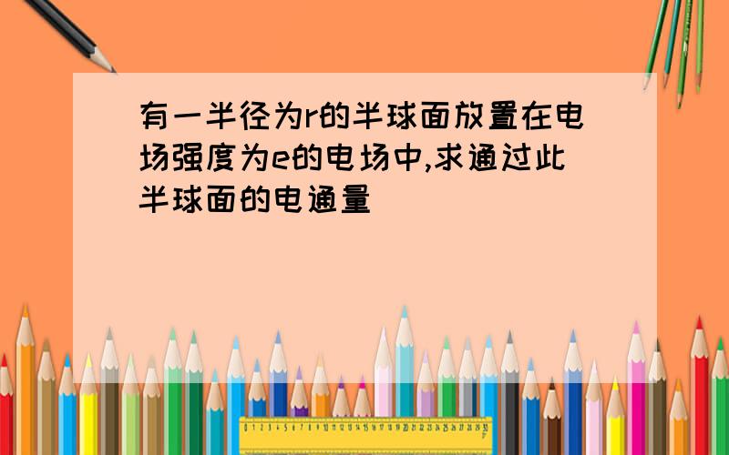 有一半径为r的半球面放置在电场强度为e的电场中,求通过此半球面的电通量