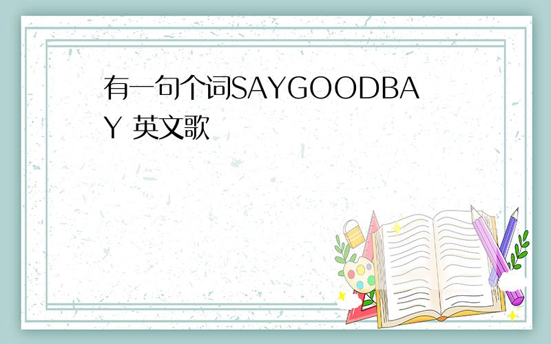 有一句个词SAYGOODBAY 英文歌