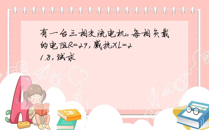 有一台三相交流电机,每相负载的电阻R=29,感抗XL=21.8,试求