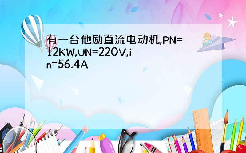 有一台他励直流电动机,PN=12KW,UN=220V,in=56.4A