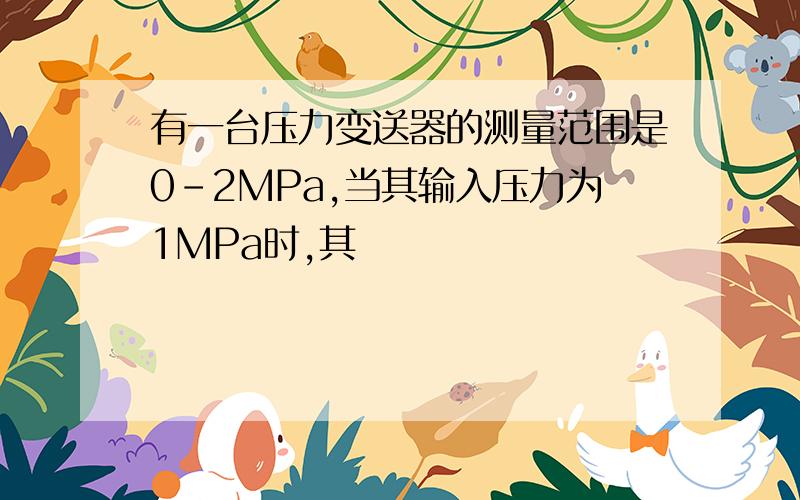 有一台压力变送器的测量范围是0-2MPa,当其输入压力为1MPa时,其